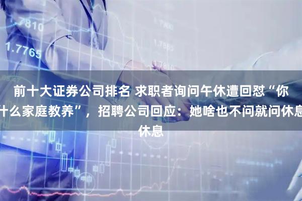 前十大证券公司排名 求职者询问午休遭回怼“你什么家庭教养”，招聘公司回应：她啥也不问就问休息