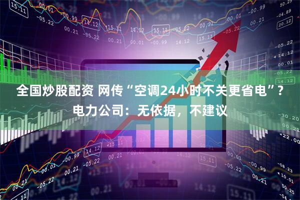 全国炒股配资 网传“空调24小时不关更省电”?电力公司：无依据，不建议