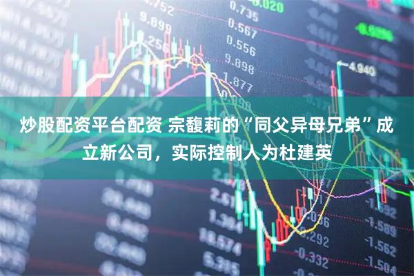 炒股配资平台配资 宗馥莉的“同父异母兄弟”成立新公司，实际控制人为杜建英