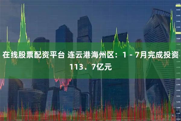 在线股票配资平台 连云港海州区：1－7月完成投资113．7亿元