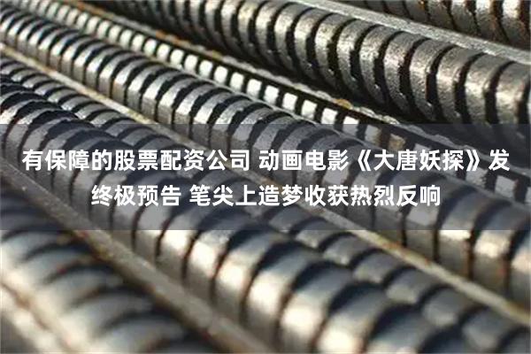 有保障的股票配资公司 动画电影《大唐妖探》发终极预告 笔尖上造梦收获热烈反响