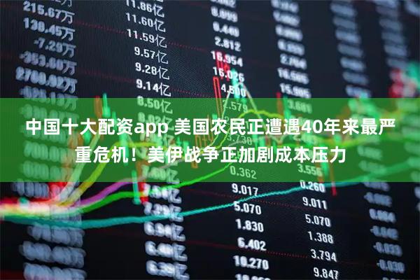 中国十大配资app 美国农民正遭遇40年来最严重危机！美伊战争正加剧成本压力
