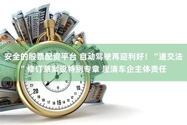 安全的股票配资平台 自动驾驶再迎利好！“道交法”修订草案设特别专章 厘清车企主体责任